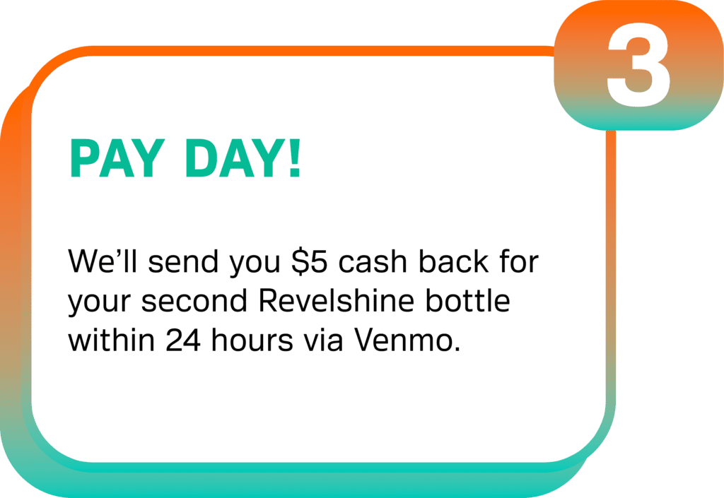 We’ll send you $5 cash back for your second Revelshine bottle within 24 hours via Venmo.